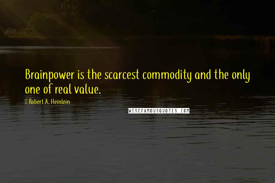 Robert A. Heinlein Quotes: Brainpower is the scarcest commodity and the only one of real value.