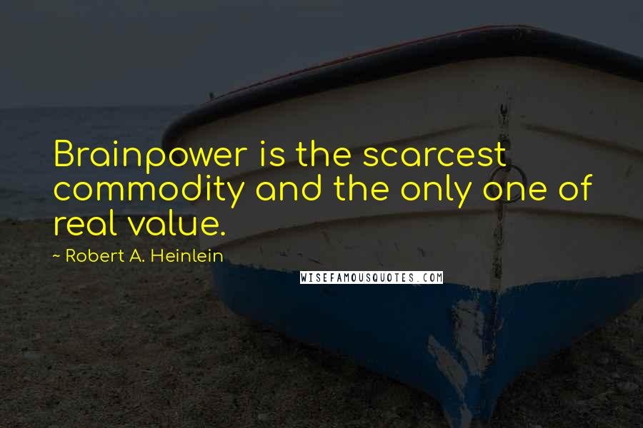 Robert A. Heinlein Quotes: Brainpower is the scarcest commodity and the only one of real value.