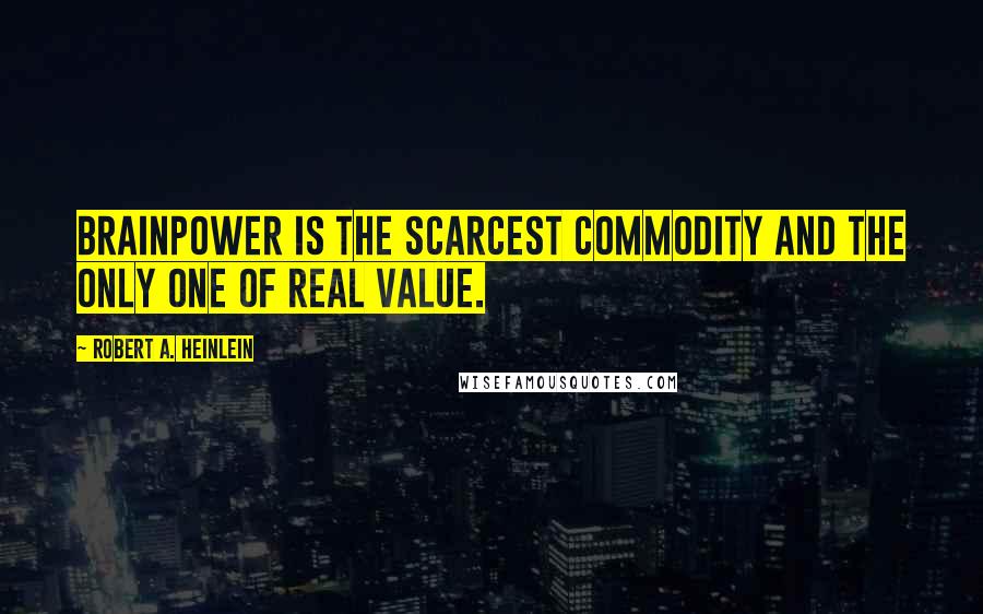 Robert A. Heinlein Quotes: Brainpower is the scarcest commodity and the only one of real value.