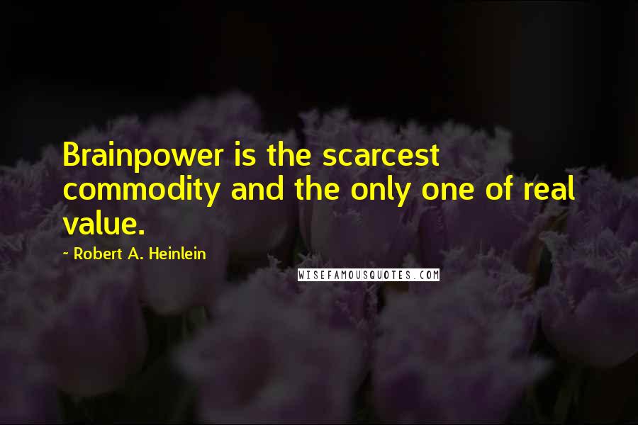 Robert A. Heinlein Quotes: Brainpower is the scarcest commodity and the only one of real value.