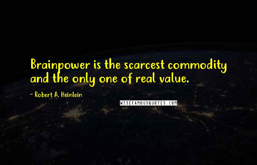 Robert A. Heinlein Quotes: Brainpower is the scarcest commodity and the only one of real value.