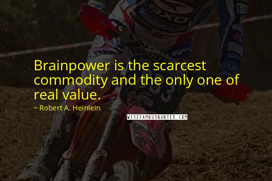Robert A. Heinlein Quotes: Brainpower is the scarcest commodity and the only one of real value.