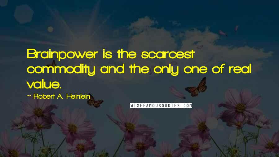 Robert A. Heinlein Quotes: Brainpower is the scarcest commodity and the only one of real value.