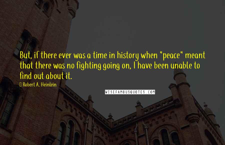 Robert A. Heinlein Quotes: But, if there ever was a time in history when "peace" meant that there was no fighting going on, I have been unable to find out about it.