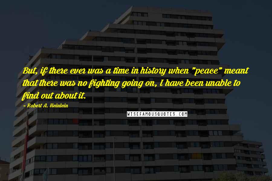 Robert A. Heinlein Quotes: But, if there ever was a time in history when "peace" meant that there was no fighting going on, I have been unable to find out about it.