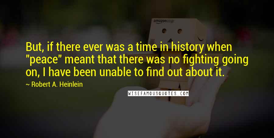 Robert A. Heinlein Quotes: But, if there ever was a time in history when "peace" meant that there was no fighting going on, I have been unable to find out about it.