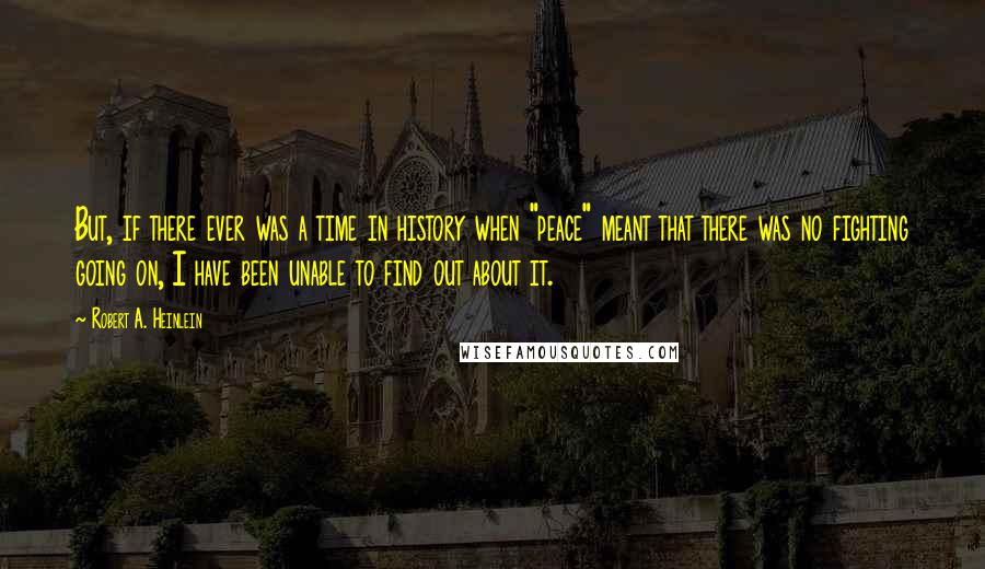 Robert A. Heinlein Quotes: But, if there ever was a time in history when "peace" meant that there was no fighting going on, I have been unable to find out about it.