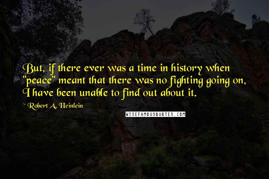 Robert A. Heinlein Quotes: But, if there ever was a time in history when "peace" meant that there was no fighting going on, I have been unable to find out about it.