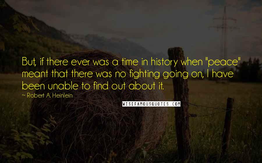 Robert A. Heinlein Quotes: But, if there ever was a time in history when "peace" meant that there was no fighting going on, I have been unable to find out about it.