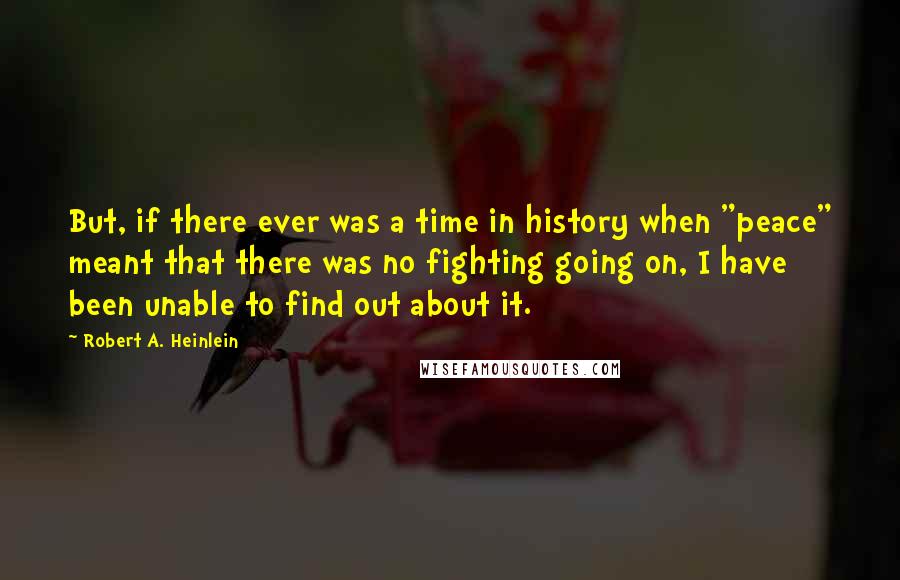 Robert A. Heinlein Quotes: But, if there ever was a time in history when "peace" meant that there was no fighting going on, I have been unable to find out about it.