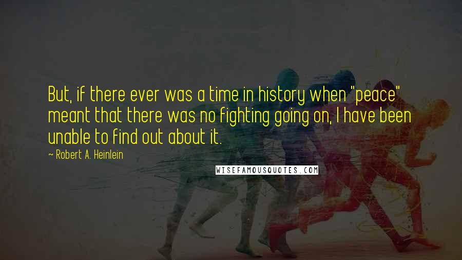 Robert A. Heinlein Quotes: But, if there ever was a time in history when "peace" meant that there was no fighting going on, I have been unable to find out about it.