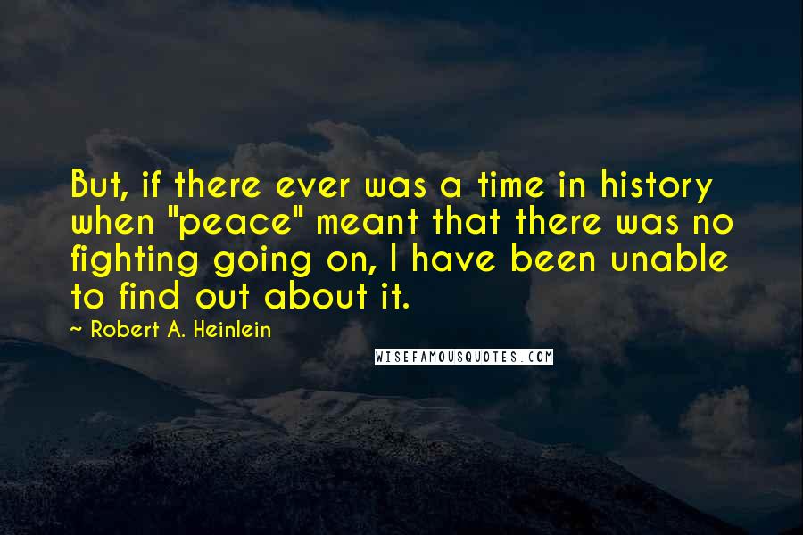 Robert A. Heinlein Quotes: But, if there ever was a time in history when "peace" meant that there was no fighting going on, I have been unable to find out about it.