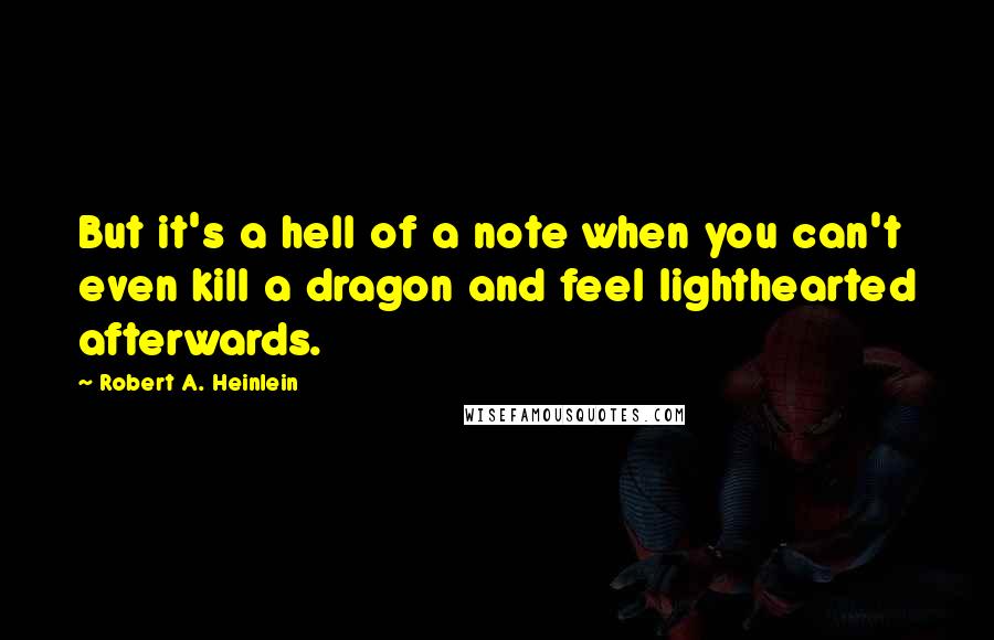 Robert A. Heinlein Quotes: But it's a hell of a note when you can't even kill a dragon and feel lighthearted afterwards.