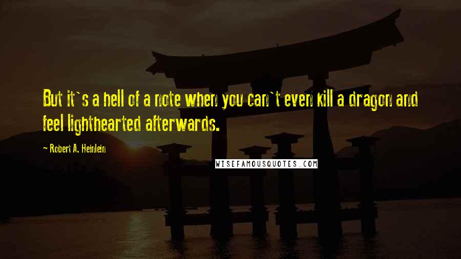 Robert A. Heinlein Quotes: But it's a hell of a note when you can't even kill a dragon and feel lighthearted afterwards.