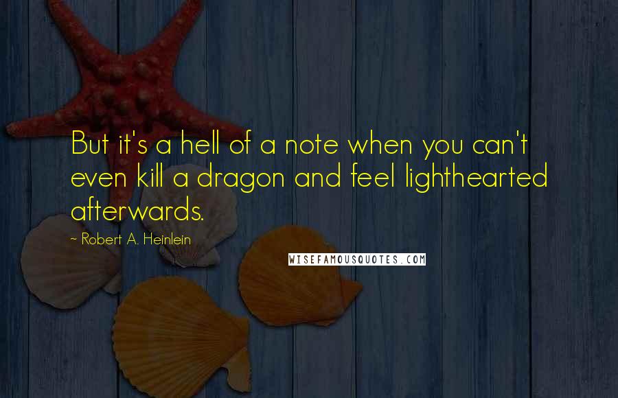 Robert A. Heinlein Quotes: But it's a hell of a note when you can't even kill a dragon and feel lighthearted afterwards.