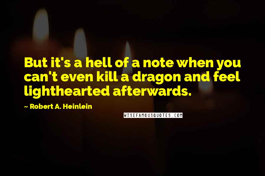 Robert A. Heinlein Quotes: But it's a hell of a note when you can't even kill a dragon and feel lighthearted afterwards.