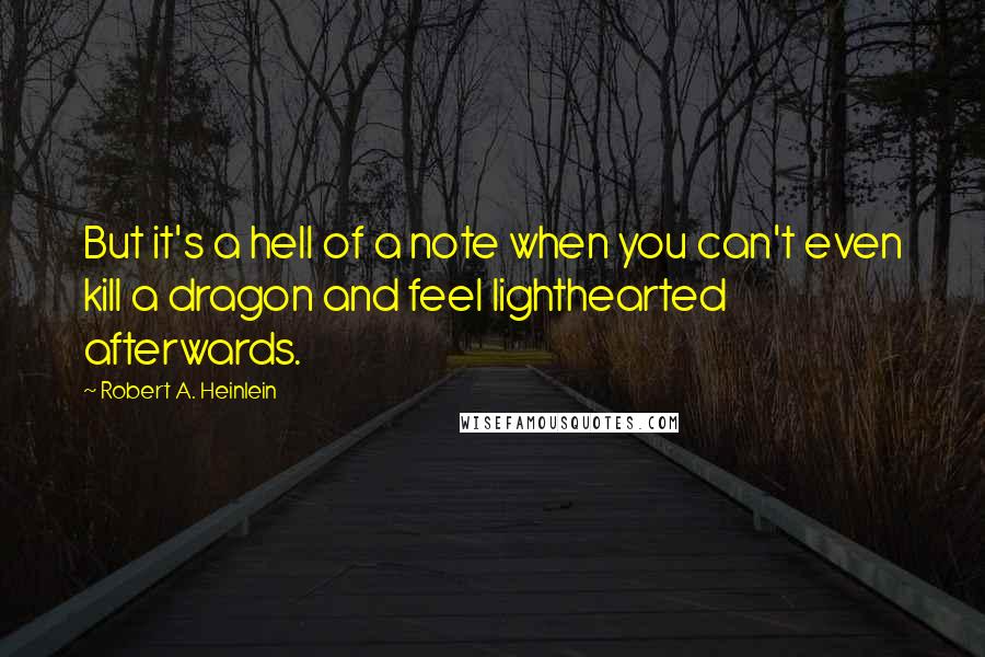 Robert A. Heinlein Quotes: But it's a hell of a note when you can't even kill a dragon and feel lighthearted afterwards.