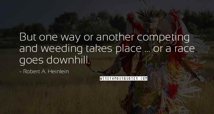 Robert A. Heinlein Quotes: But one way or another competing and weeding takes place ... or a race goes downhill.