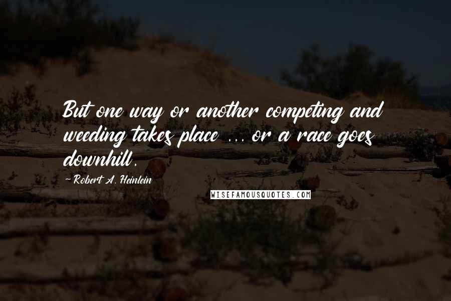 Robert A. Heinlein Quotes: But one way or another competing and weeding takes place ... or a race goes downhill.