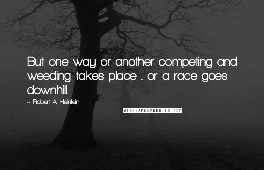 Robert A. Heinlein Quotes: But one way or another competing and weeding takes place ... or a race goes downhill.