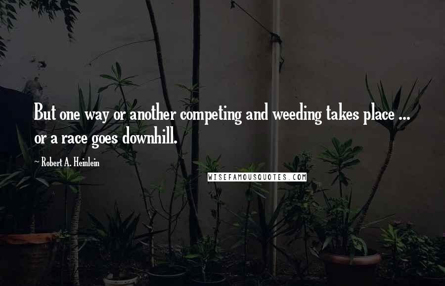 Robert A. Heinlein Quotes: But one way or another competing and weeding takes place ... or a race goes downhill.