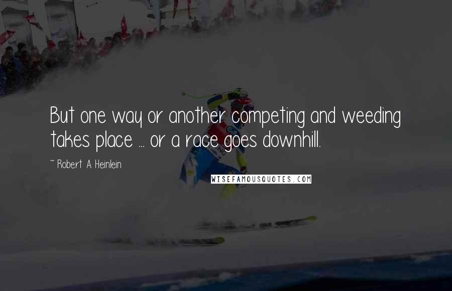 Robert A. Heinlein Quotes: But one way or another competing and weeding takes place ... or a race goes downhill.