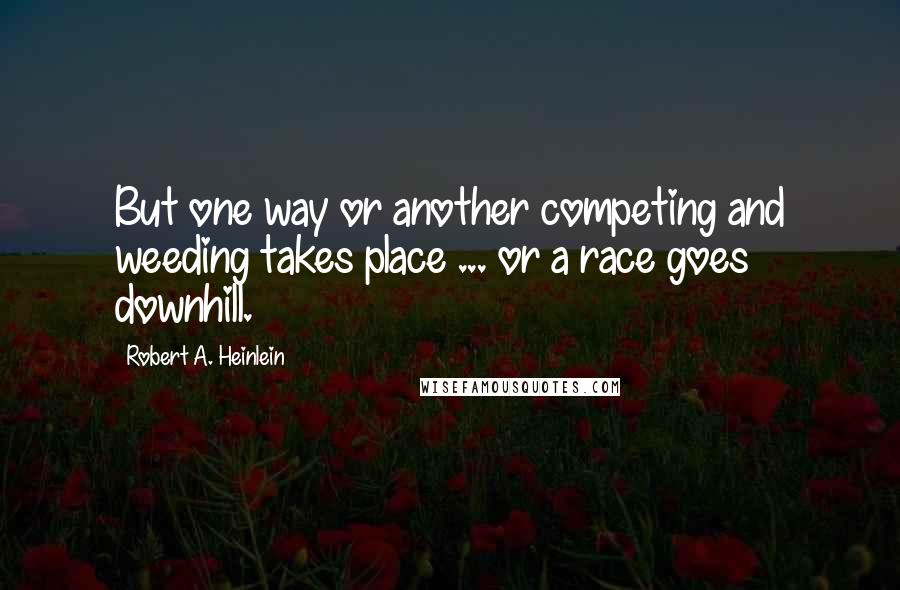 Robert A. Heinlein Quotes: But one way or another competing and weeding takes place ... or a race goes downhill.