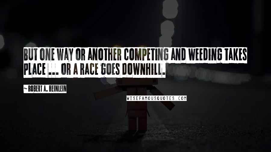 Robert A. Heinlein Quotes: But one way or another competing and weeding takes place ... or a race goes downhill.