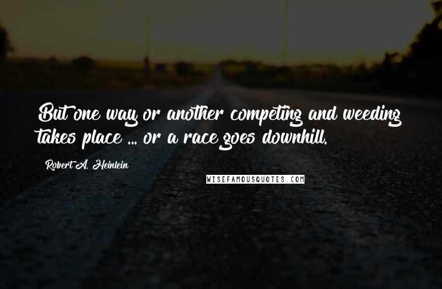 Robert A. Heinlein Quotes: But one way or another competing and weeding takes place ... or a race goes downhill.