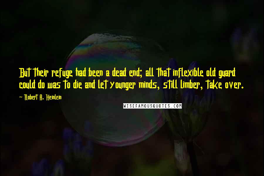 Robert A. Heinlein Quotes: But their refuge had been a dead end; all that inflexible old guard could do was to die and let younger minds, still limber, take over.