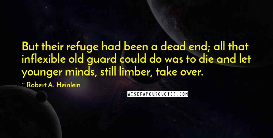 Robert A. Heinlein Quotes: But their refuge had been a dead end; all that inflexible old guard could do was to die and let younger minds, still limber, take over.
