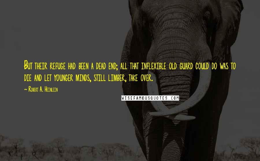 Robert A. Heinlein Quotes: But their refuge had been a dead end; all that inflexible old guard could do was to die and let younger minds, still limber, take over.