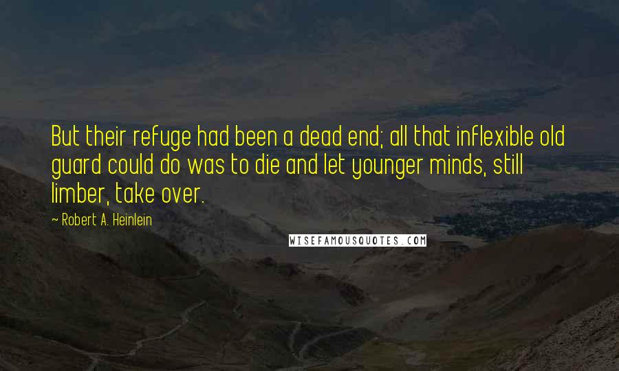 Robert A. Heinlein Quotes: But their refuge had been a dead end; all that inflexible old guard could do was to die and let younger minds, still limber, take over.