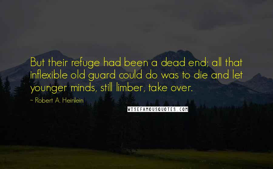 Robert A. Heinlein Quotes: But their refuge had been a dead end; all that inflexible old guard could do was to die and let younger minds, still limber, take over.