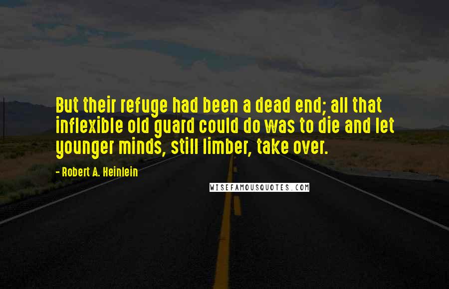 Robert A. Heinlein Quotes: But their refuge had been a dead end; all that inflexible old guard could do was to die and let younger minds, still limber, take over.