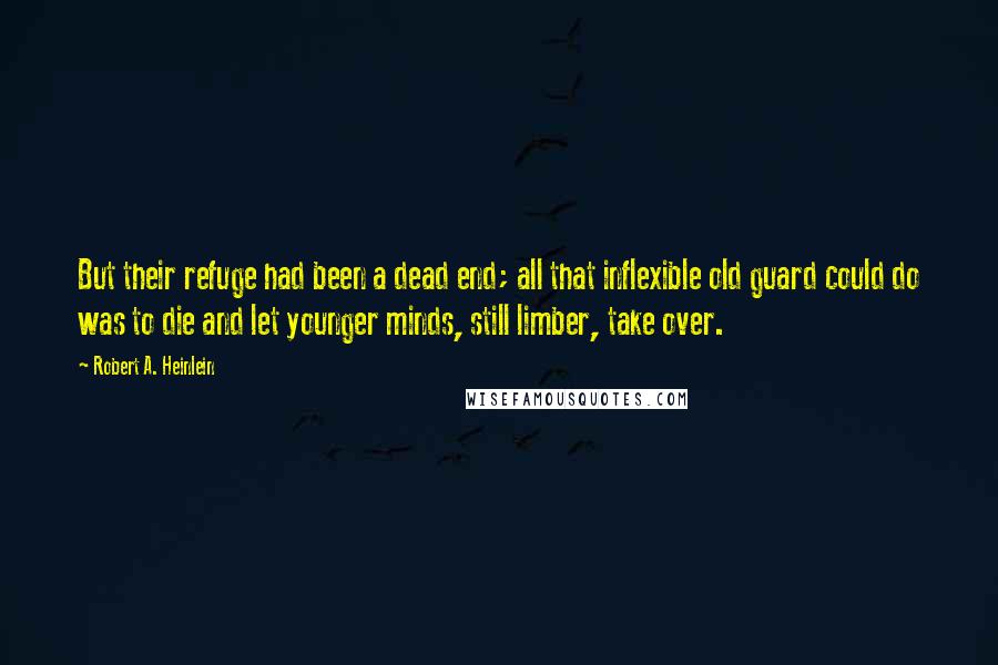 Robert A. Heinlein Quotes: But their refuge had been a dead end; all that inflexible old guard could do was to die and let younger minds, still limber, take over.