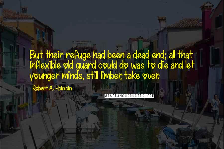 Robert A. Heinlein Quotes: But their refuge had been a dead end; all that inflexible old guard could do was to die and let younger minds, still limber, take over.