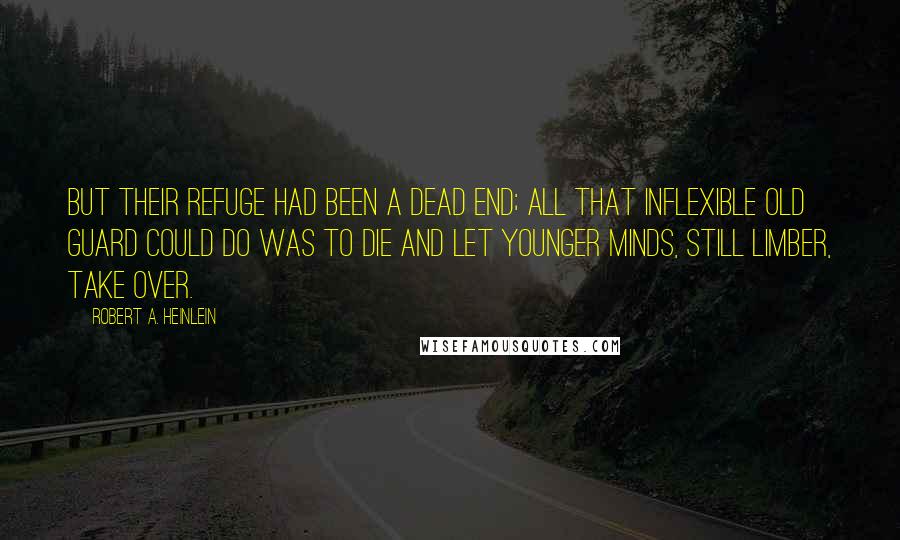 Robert A. Heinlein Quotes: But their refuge had been a dead end; all that inflexible old guard could do was to die and let younger minds, still limber, take over.
