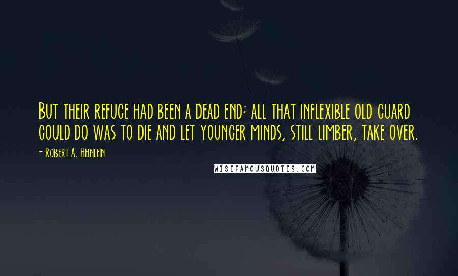 Robert A. Heinlein Quotes: But their refuge had been a dead end; all that inflexible old guard could do was to die and let younger minds, still limber, take over.