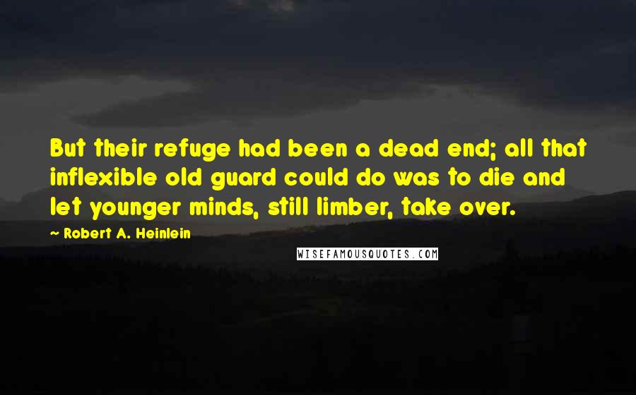 Robert A. Heinlein Quotes: But their refuge had been a dead end; all that inflexible old guard could do was to die and let younger minds, still limber, take over.