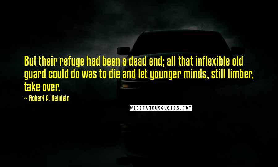Robert A. Heinlein Quotes: But their refuge had been a dead end; all that inflexible old guard could do was to die and let younger minds, still limber, take over.