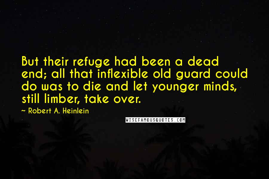 Robert A. Heinlein Quotes: But their refuge had been a dead end; all that inflexible old guard could do was to die and let younger minds, still limber, take over.