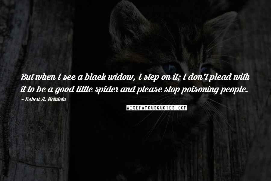 Robert A. Heinlein Quotes: But when I see a black widow, I step on it; I don't plead with it to be a good little spider and please stop poisoning people.