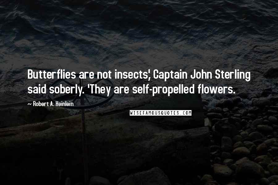 Robert A. Heinlein Quotes: Butterflies are not insects,' Captain John Sterling said soberly. 'They are self-propelled flowers.