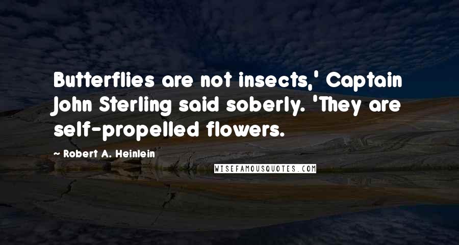 Robert A. Heinlein Quotes: Butterflies are not insects,' Captain John Sterling said soberly. 'They are self-propelled flowers.