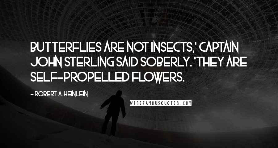 Robert A. Heinlein Quotes: Butterflies are not insects,' Captain John Sterling said soberly. 'They are self-propelled flowers.