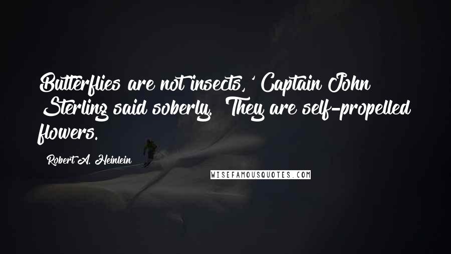 Robert A. Heinlein Quotes: Butterflies are not insects,' Captain John Sterling said soberly. 'They are self-propelled flowers.