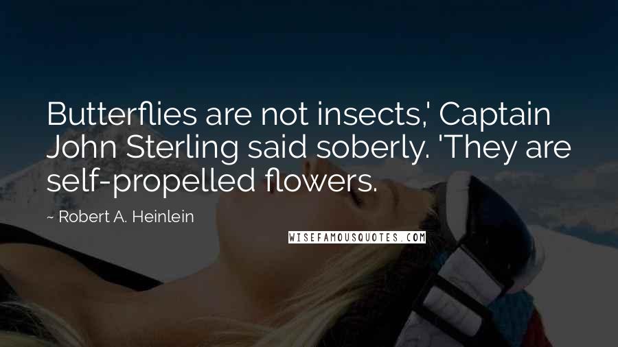 Robert A. Heinlein Quotes: Butterflies are not insects,' Captain John Sterling said soberly. 'They are self-propelled flowers.