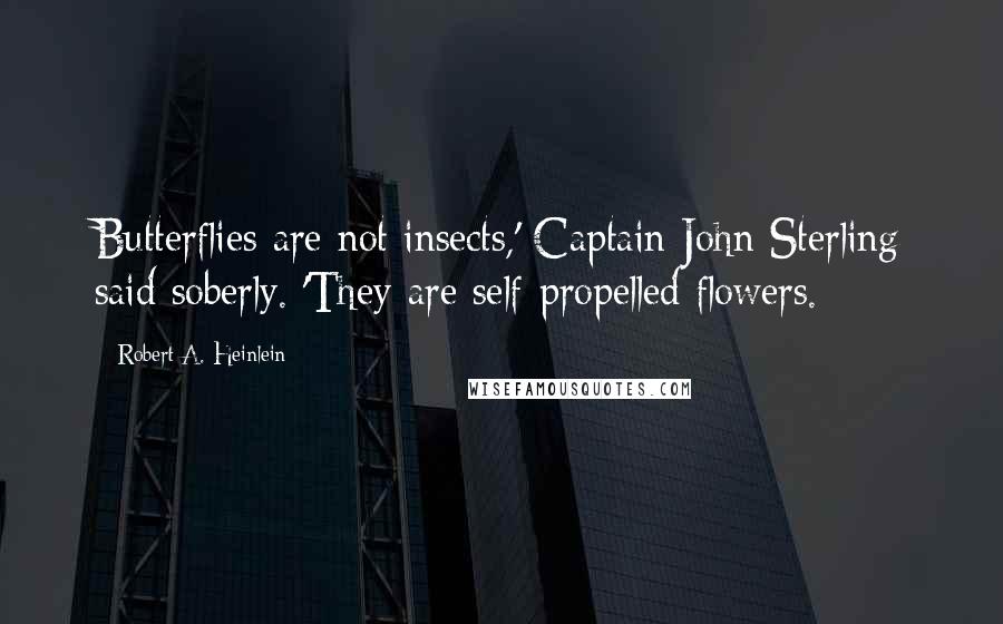 Robert A. Heinlein Quotes: Butterflies are not insects,' Captain John Sterling said soberly. 'They are self-propelled flowers.