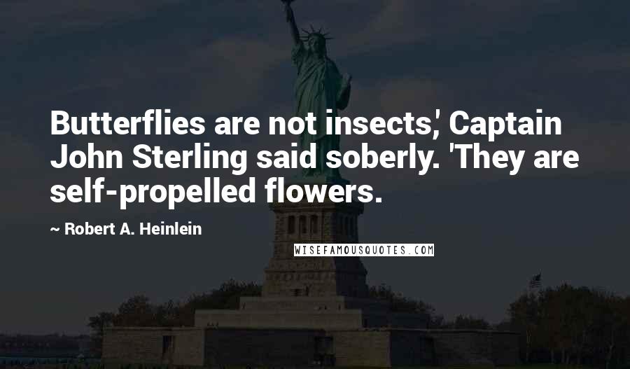 Robert A. Heinlein Quotes: Butterflies are not insects,' Captain John Sterling said soberly. 'They are self-propelled flowers.